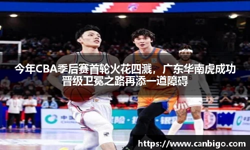 今年CBA季后赛首轮火花四溅，广东华南虎成功晋级卫冕之路再添一道障碍