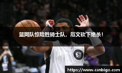 篮网队惊险胜骑士队，厄文砍下绝杀！