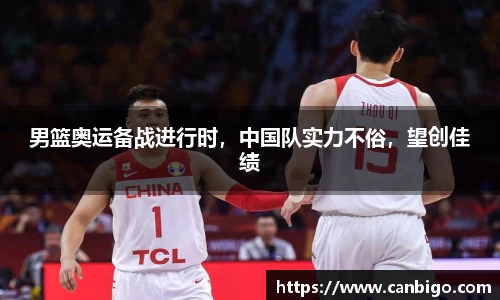 男篮奥运备战进行时，中国队实力不俗，望创佳绩