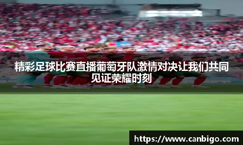 精彩足球比赛直播葡萄牙队激情对决让我们共同见证荣耀时刻