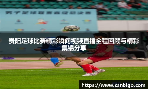 贵阳足球比赛精彩瞬间视频直播全程回顾与精彩集锦分享