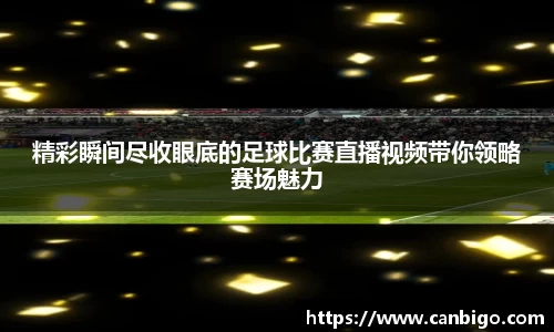 精彩瞬间尽收眼底的足球比赛直播视频带你领略赛场魅力